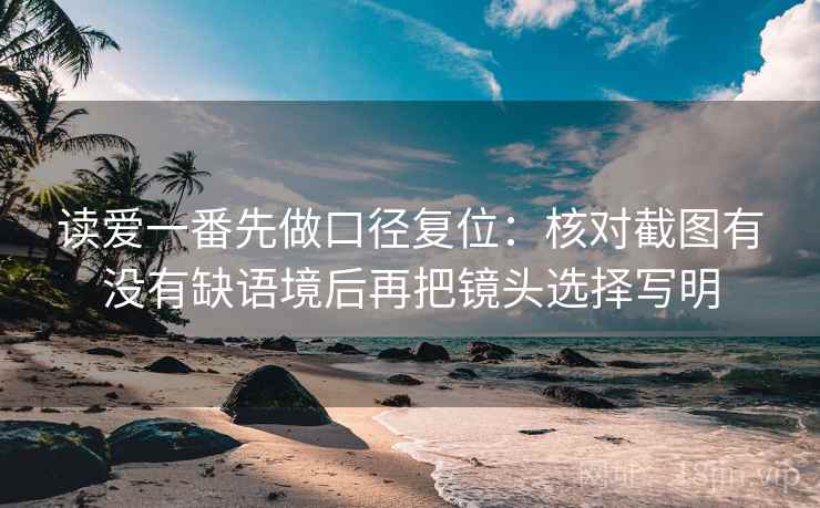 读爱一番先做口径复位:核对截图有没有缺语境后再把镜头选择写明 读爱一番先做口径复位:核对截图有没有缺语境后再把镜头选择写明