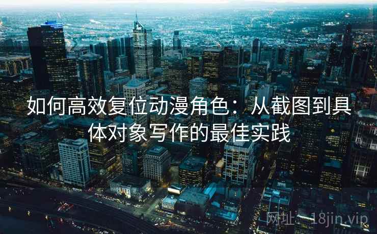 如何高效复位动漫角色:从截图到具体对象写作的最佳实践 如何高效复位动漫角色:从截图到具体对象写作的最佳实践