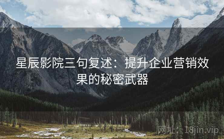 星辰影院三句复述:提升企业营销效果的秘密武器 星辰影院三句复述:提升企业营销效果的秘密武器