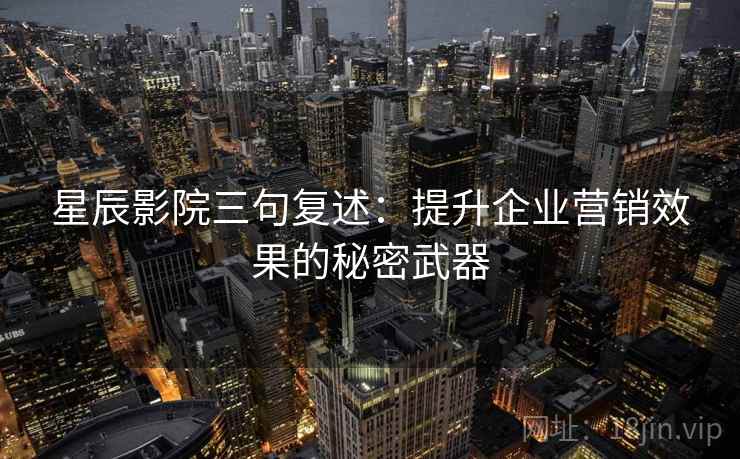 星辰影院三句复述:提升企业营销效果的秘密武器 星辰影院三句复述:提升企业营销效果的秘密武器
