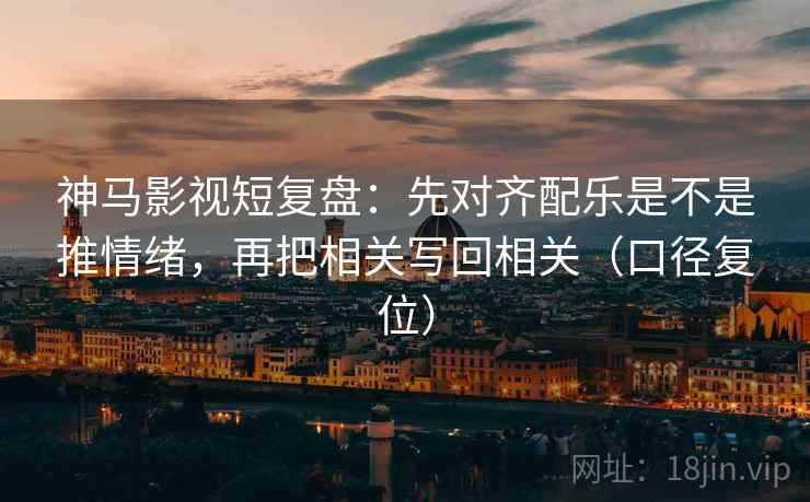 神马影视短复盘:先对齐配乐是不是推情绪,再把相关写回相关(口径复位) 神马影视短复盘:先对齐配乐是不是推情绪,再把相关写回相关(口径复位)