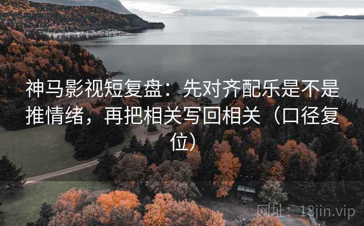 神马影视短复盘:先对齐配乐是不是推情绪,再把相关写回相关(口径复位) 神马影视短复盘:先对齐配乐是不是推情绪,再把相关写回相关(口径复位)