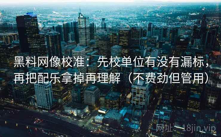 黑料网像校准:先校单位有没有漏标,再把配乐拿掉再理解(不费劲但管用) 黑料网像校准:先校单位有没有漏标,再把配乐拿掉再理解(不费劲但管用)