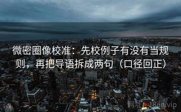 微密圈像校准:先校例子有没有当规则,再把导语拆成两句(口径回正) 微密圈像校准:先校例子有没有当规则,再把导语拆成两句(口径回正)