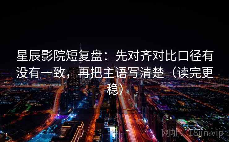 星辰影院短复盘:先对齐对比口径有没有一致,再把主语写清楚(读完更稳) 星辰影院短复盘:先对齐对比口径有没有一致,再把主语写清楚(读完更稳)