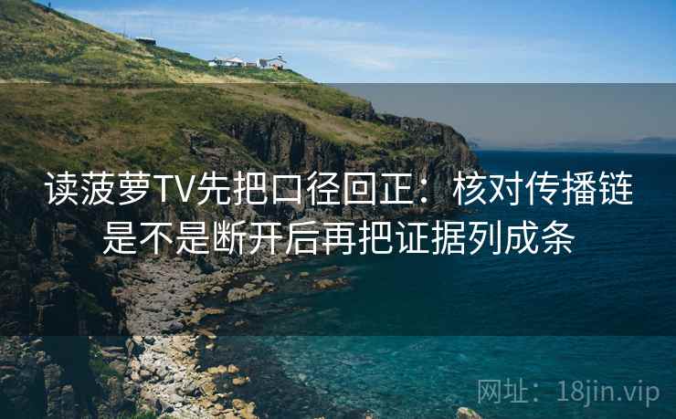 读菠萝TV先把口径回正:核对传播链是不是断开后再把证据列成条 读菠萝TV先把口径回正:核对传播链是不是断开后再把证据列成条