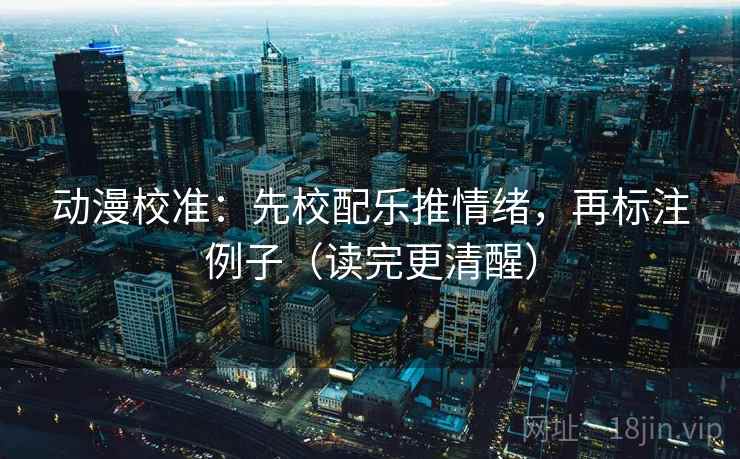 动漫校准:先校配乐推情绪,再标注例子(读完更清醒) 动漫校准:先校配乐推情绪,再标注例子(读完更清醒)