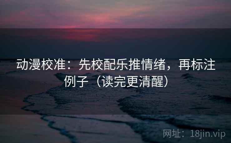 动漫校准:先校配乐推情绪,再标注例子(读完更清醒) 动漫校准:先校配乐推情绪,再标注例子(读完更清醒)