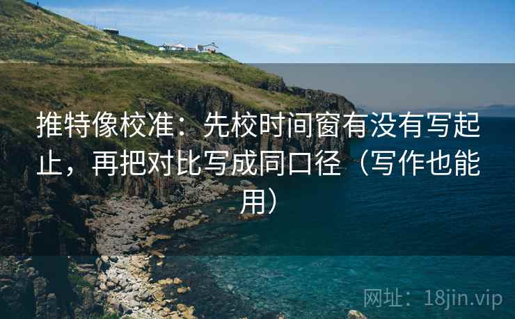 推特像校准:先校时间窗有没有写起止,再把对比写成同口径(写作也能用) 推特像校准:先校时间窗有没有写起止,再把对比写成同口径(写作也能用)