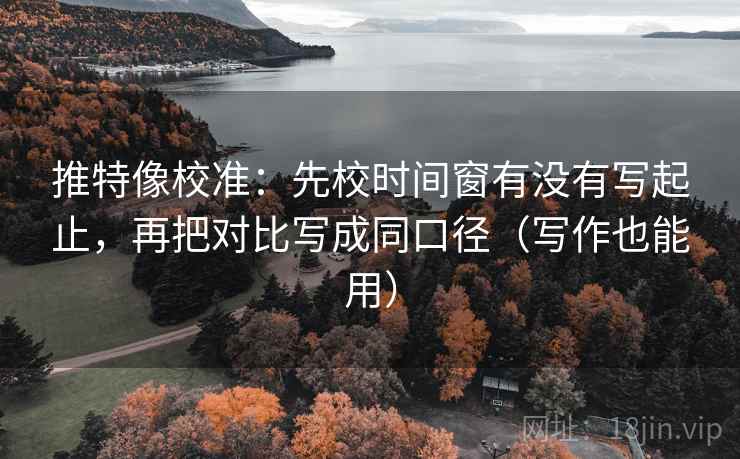 推特像校准:先校时间窗有没有写起止,再把对比写成同口径(写作也能用) 推特像校准:先校时间窗有没有写起止,再把对比写成同口径(写作也能用)