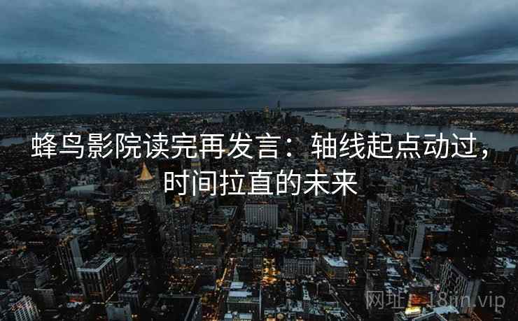 蜂鸟影院读完再发言:轴线起点动过,时间拉直的未来 蜂鸟影院读完再发言:轴线起点动过,时间拉直的未来