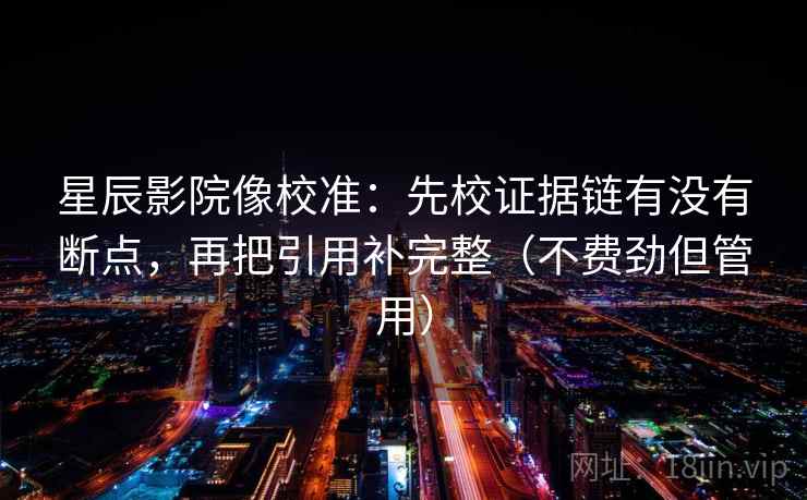 星辰影院像校准:先校证据链有没有断点,再把引用补完整(不费劲但管用) 星辰影院像校准:先校证据链有没有断点,再把引用补完整(不费劲但管用)