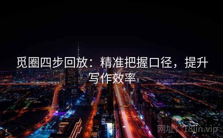 觅圈四步回放:精准把握口径,提升写作效率 觅圈四步回放:精准把握口径,提升写作效率