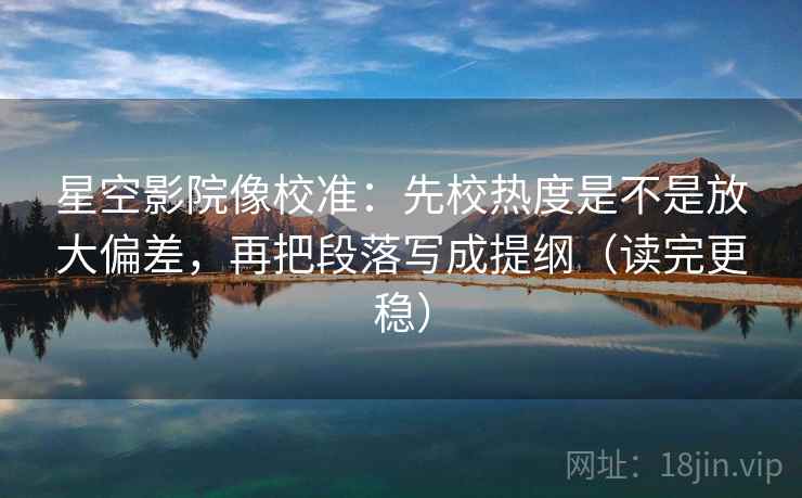 星空影院像校准:先校热度是不是放大偏差,再把段落写成提纲(读完更稳) 星空影院像校准:先校热度是不是放大偏差,再把段落写成提纲(读完更稳)