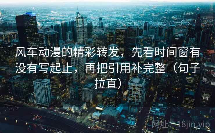 风车动漫的精彩转发,先看时间窗有没有写起止,再把引用补完整(句子拉直) 风车动漫的精彩转发,先看时间窗有没有写起止,再把引用补完整(句子拉直)