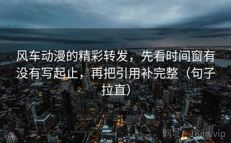 风车动漫的精彩转发,先看时间窗有没有写起止,再把引用补完整(句子拉直) 风车动漫的精彩转发,先看时间窗有没有写起止,再把引用补完整(句子拉直)