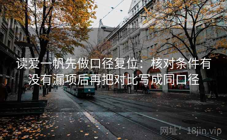 读爱一帆先做口径复位:核对条件有没有漏项后再把对比写成同口径 读爱一帆先做口径复位:核对条件有没有漏项后再把对比写成同口径