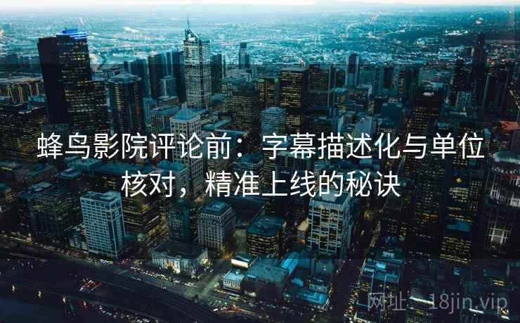 蜂鸟影院评论前:字幕描述化与单位核对,精准上线的秘诀 蜂鸟影院评论前:字幕描述化与单位核对,精准上线的秘诀