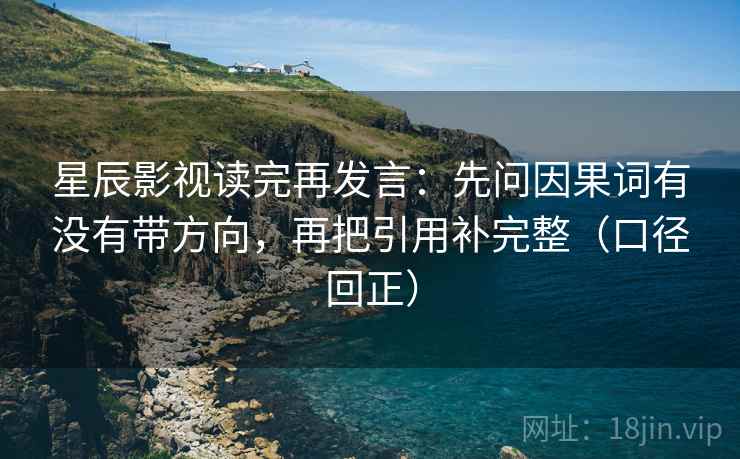 星辰影视读完再发言:先问因果词有没有带方向,再把引用补完整(口径回正) 星辰影视读完再发言:先问因果词有没有带方向,再把引用补完整(口径回正)
