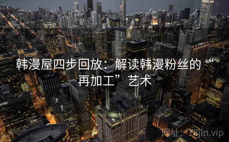 韩漫屋四步回放:解读韩漫粉丝的“再加工”艺术 韩漫屋四步回放:解读韩漫粉丝的“再加工”艺术