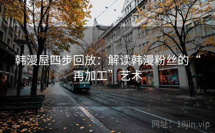 韩漫屋四步回放:解读韩漫粉丝的“再加工”艺术 韩漫屋四步回放:解读韩漫粉丝的“再加工”艺术