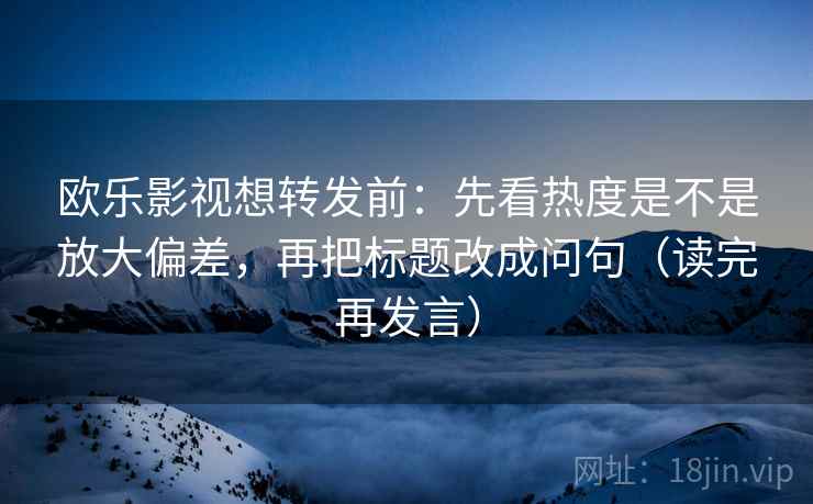 欧乐影视想转发前:先看热度是不是放大偏差,再把标题改成问句(读完再发言) 欧乐影视想转发前:先看热度是不是放大偏差,再把标题改成问句(读完再发言)