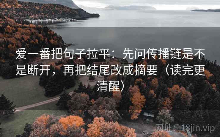 爱一番把句子拉平:先问传播链是不是断开,再把结尾改成摘要(读完更清醒) 爱一番把句子拉平:先问传播链是不是断开,再把结尾改成摘要(读完更清醒)