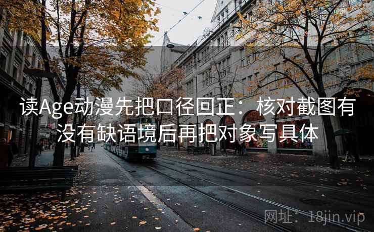 读Age动漫先把口径回正:核对截图有没有缺语境后再把对象写具体 读Age动漫先把口径回正:核对截图有没有缺语境后再把对象写具体