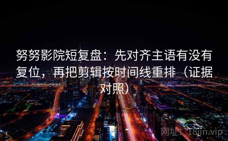 努努影院短复盘:先对齐主语有没有复位,再把剪辑按时间线重排(证据对照) 努努影院短复盘:先对齐主语有没有复位,再把剪辑按时间线重排(证据对照)