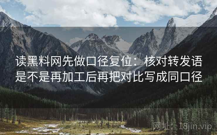 读黑料网先做口径复位:核对转发语是不是再加工后再把对比写成同口径 读黑料网先做口径复位:核对转发语是不是再加工后再把对比写成同口径