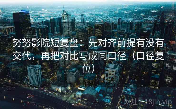 努努影院短复盘:先对齐前提有没有交代,再把对比写成同口径(口径复位) 努努影院短复盘:先对齐前提有没有交代,再把对比写成同口径(口径复位)