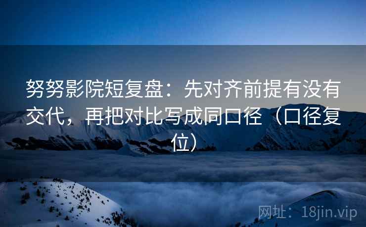 努努影院短复盘:先对齐前提有没有交代,再把对比写成同口径(口径复位) 努努影院短复盘:先对齐前提有没有交代,再把对比写成同口径(口径复位)
