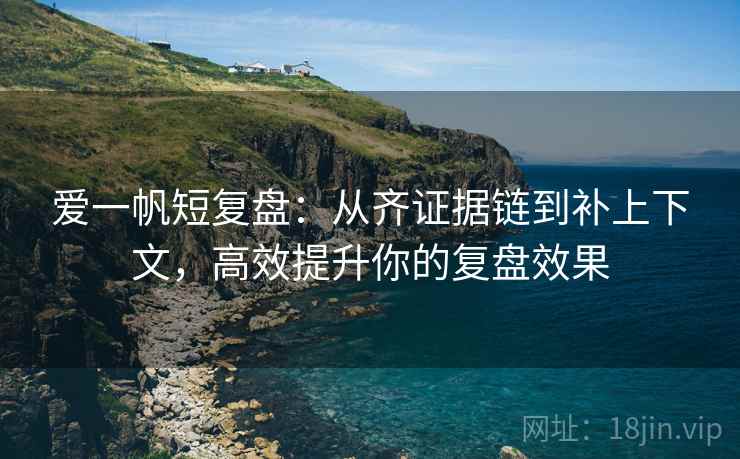 爱一帆短复盘:从齐证据链到补上下文,高效提升你的复盘效果 爱一帆短复盘:从齐证据链到补上下文,高效提升你的复盘效果