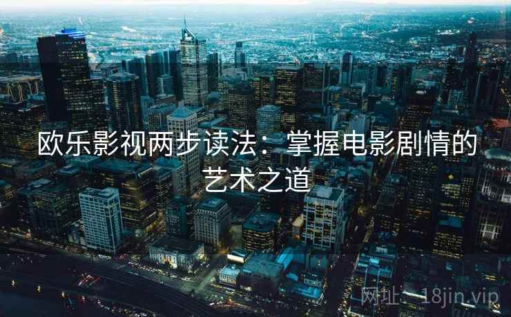 欧乐影视两步读法:掌握电影剧情的艺术之道 欧乐影视两步读法:掌握电影剧情的艺术之道