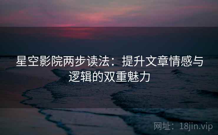 星空影院两步读法:提升文章情感与逻辑的双重魅力 星空影院两步读法:提升文章情感与逻辑的双重魅力