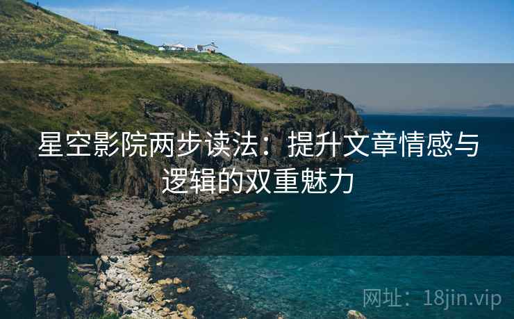 星空影院两步读法:提升文章情感与逻辑的双重魅力 星空影院两步读法:提升文章情感与逻辑的双重魅力
