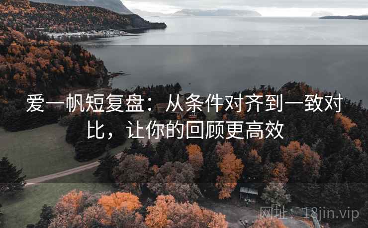 爱一帆短复盘:从条件对齐到一致对比,让你的回顾更高效 爱一帆短复盘:从条件对齐到一致对比,让你的回顾更高效