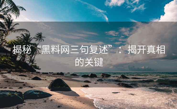 揭秘“黑料网三句复述”:揭开真相的关键 揭秘“黑料网三句复述”:揭开真相的关键