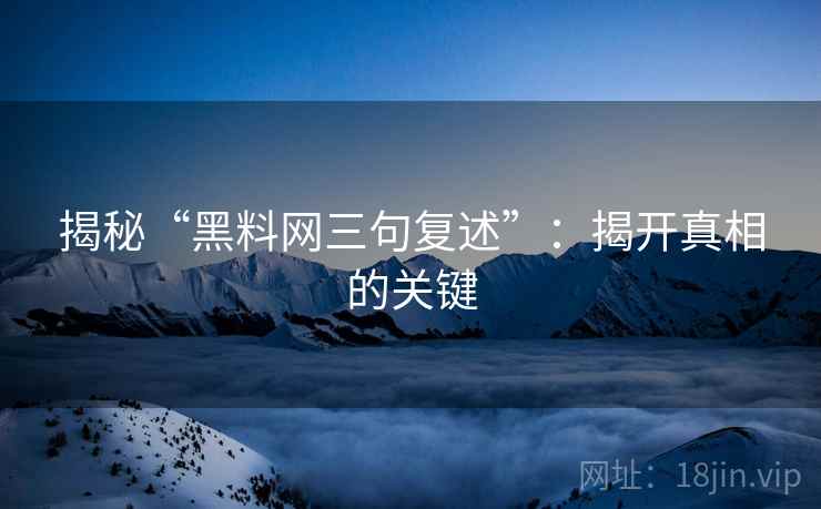 揭秘“黑料网三句复述”:揭开真相的关键 揭秘“黑料网三句复述”:揭开真相的关键
