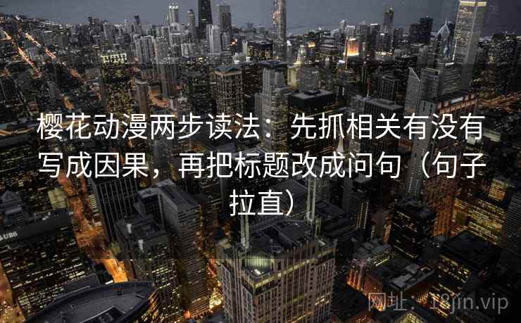 樱花动漫两步读法:先抓相关有没有写成因果,再把标题改成问句(句子拉直) 樱花动漫两步读法:先抓相关有没有写成因果,再把标题改成问句(句子拉直)