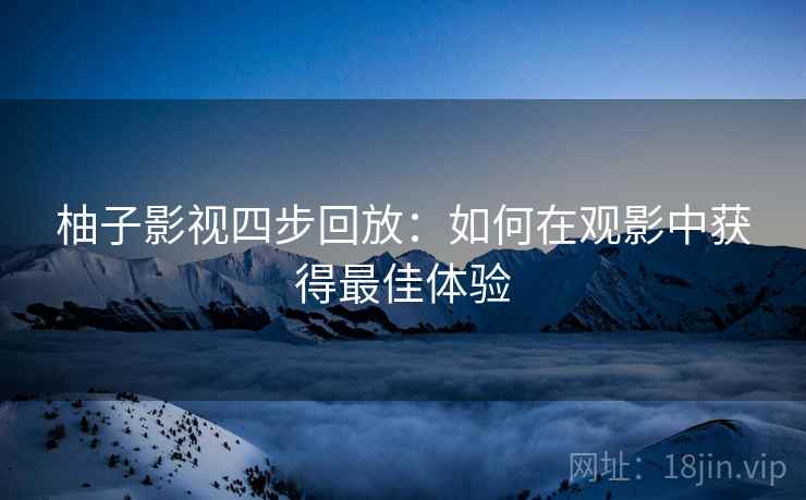 柚子影视四步回放:如何在观影中获得最佳体验 柚子影视四步回放:如何在观影中获得最佳体验