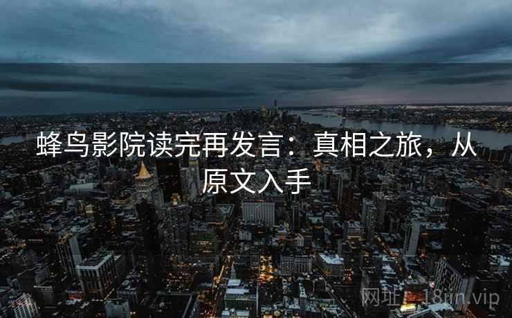 蜂鸟影院读完再发言:真相之旅,从原文入手 蜂鸟影院读完再发言:真相之旅,从原文入手