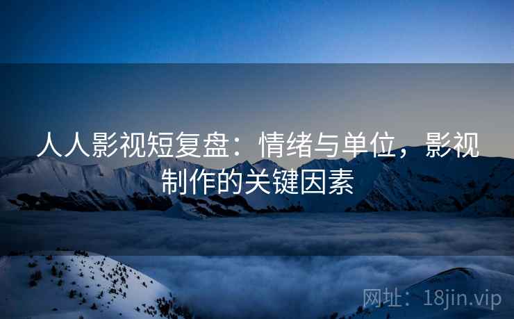 人人影视短复盘:情绪与单位,影视制作的关键因素 人人影视短复盘:情绪与单位,影视制作的关键因素