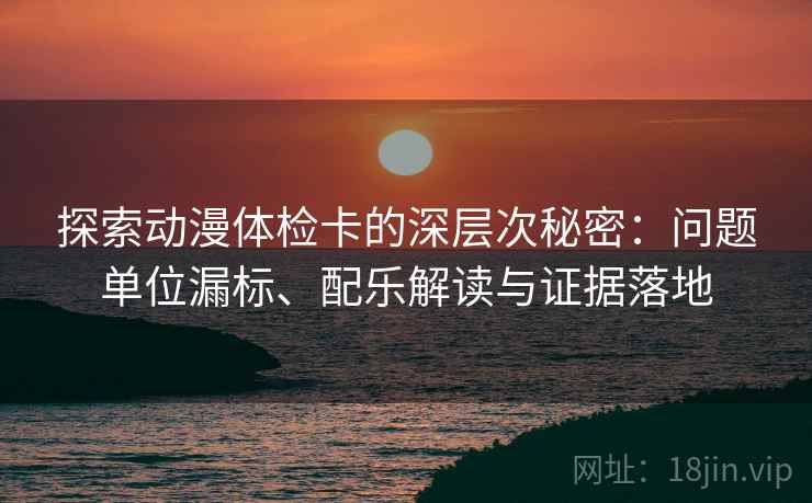 探索动漫体检卡的深层次秘密:问题单位漏标、配乐解读与证据落地 探索动漫体检卡的深层次秘密:问题单位漏标、配乐解读与证据落地