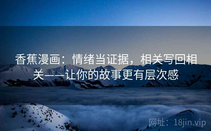 香蕉漫画:情绪当证据,相关写回相关——让你的故事更有层次感 香蕉漫画:情绪当证据,相关写回相关——让你的故事更有层次感