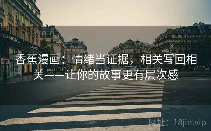 香蕉漫画:情绪当证据,相关写回相关——让你的故事更有层次感 香蕉漫画:情绪当证据,相关写回相关——让你的故事更有层次感