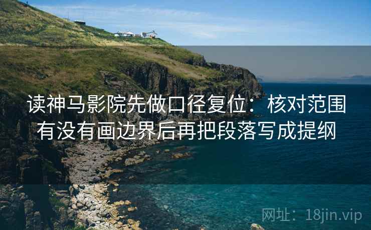 读神马影院先做口径复位:核对范围有没有画边界后再把段落写成提纲 读神马影院先做口径复位:核对范围有没有画边界后再把段落写成提纲