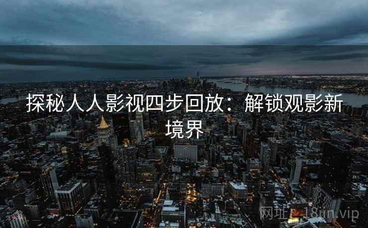 探秘人人影视四步回放:解锁观影新境界 探秘人人影视四步回放:解锁观影新境界