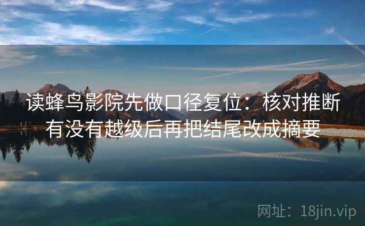 读蜂鸟影院先做口径复位:核对推断有没有越级后再把结尾改成摘要 读蜂鸟影院先做口径复位:核对推断有没有越级后再把结尾改成摘要