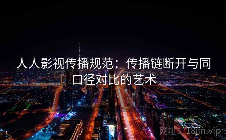 人人影视传播规范:传播链断开与同口径对比的艺术 人人影视传播规范:传播链断开与同口径对比的艺术